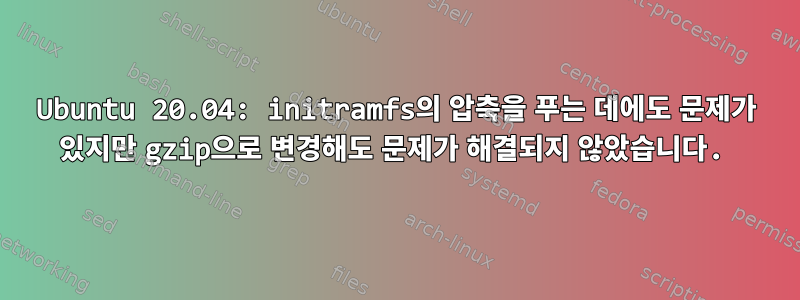 Ubuntu 20.04: initramfs의 압축을 푸는 데에도 문제가 있지만 gzip으로 변경해도 문제가 해결되지 않았습니다.