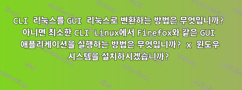 CLI 리눅스를 GUI 리눅스로 변환하는 방법은 무엇입니까? 아니면 최소한 CLI Linux에서 Firefox와 같은 GUI 애플리케이션을 실행하는 방법은 무엇입니까? x 윈도우 시스템을 설치하시겠습니까?