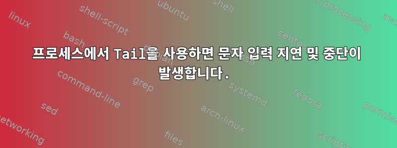 프로세스에서 Tail을 사용하면 문자 입력 지연 및 중단이 발생합니다.