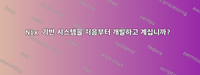 Nix 기반 시스템을 처음부터 개발하고 계십니까?