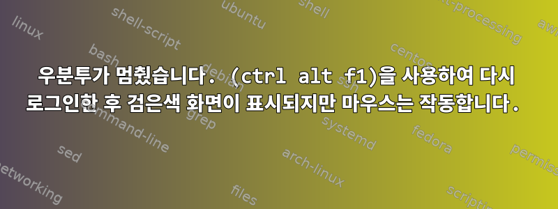 우분투가 멈췄습니다. (ctrl alt f1)을 사용하여 다시 로그인한 후 검은색 화면이 표시되지만 마우스는 작동합니다.