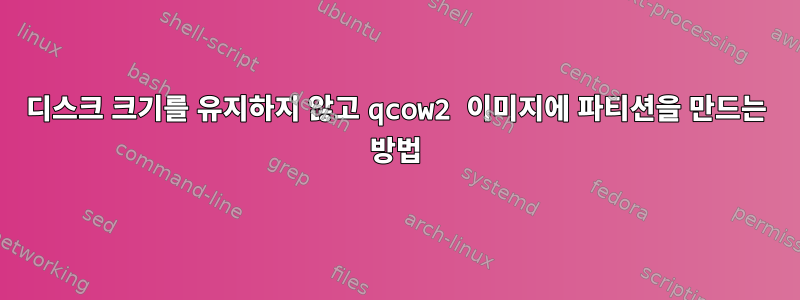 디스크 크기를 유지하지 않고 qcow2 이미지에 파티션을 만드는 방법