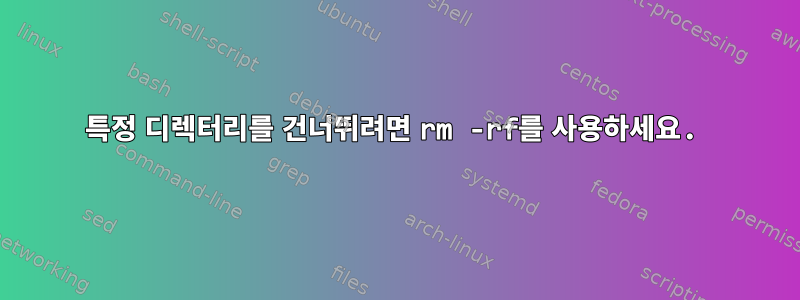 특정 디렉터리를 건너뛰려면 rm -rf를 사용하세요.