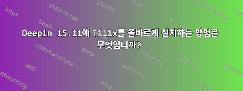 Deepin 15.11에 Tilix를 올바르게 설치하는 방법은 무엇입니까?