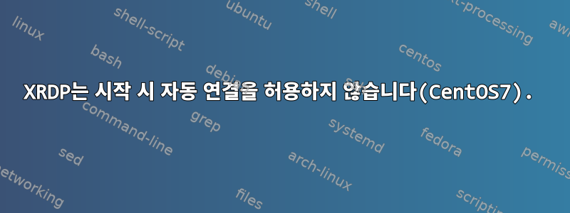 XRDP는 시작 시 자동 연결을 허용하지 않습니다(CentOS7).