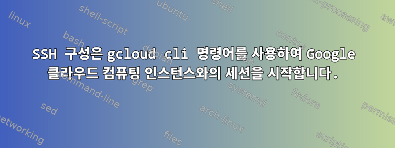 SSH 구성은 gcloud cli 명령어를 사용하여 Google 클라우드 컴퓨팅 인스턴스와의 세션을 시작합니다.