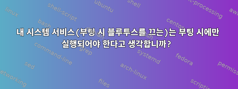 내 시스템 서비스(부팅 시 블루투스를 끄는)는 부팅 시에만 실행되어야 한다고 생각합니까?