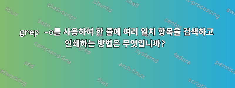 grep -o를 사용하여 한 줄에 여러 일치 항목을 검색하고 인쇄하는 방법은 무엇입니까?