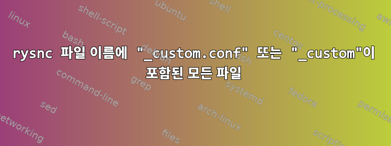 rysnc 파일 이름에 "_custom.conf" 또는 "_custom"이 포함된 모든 파일