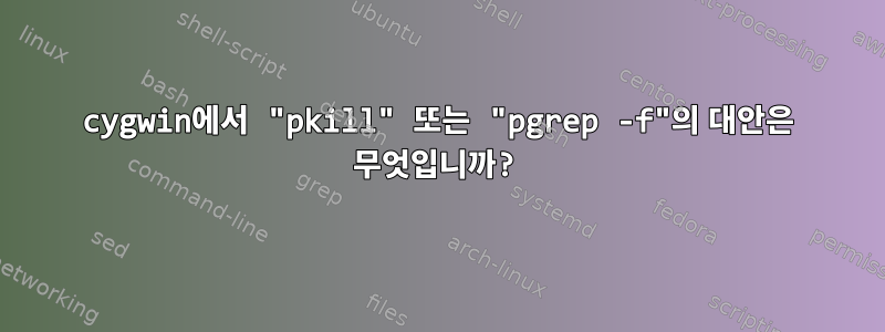 cygwin에서 "pkill" 또는 "pgrep -f"의 대안은 무엇입니까?