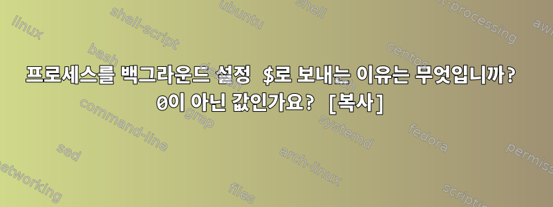 프로세스를 백그라운드 설정 $로 보내는 이유는 무엇입니까? 0이 아닌 값인가요? [복사]