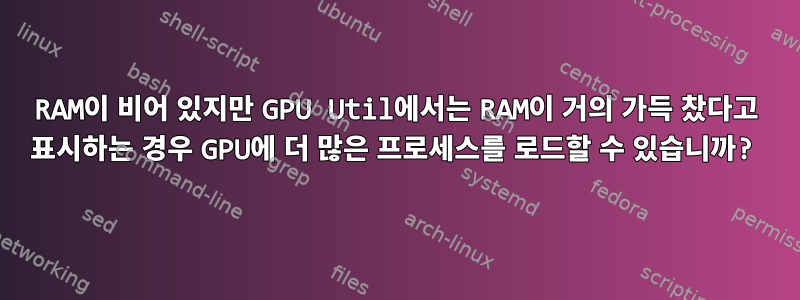 RAM이 비어 있지만 GPU Util에서는 RAM이 거의 가득 찼다고 표시하는 경우 GPU에 더 많은 프로세스를 로드할 수 있습니까?