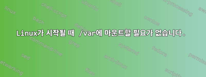 Linux가 시작될 때 /var에 마운트할 필요가 없습니다.