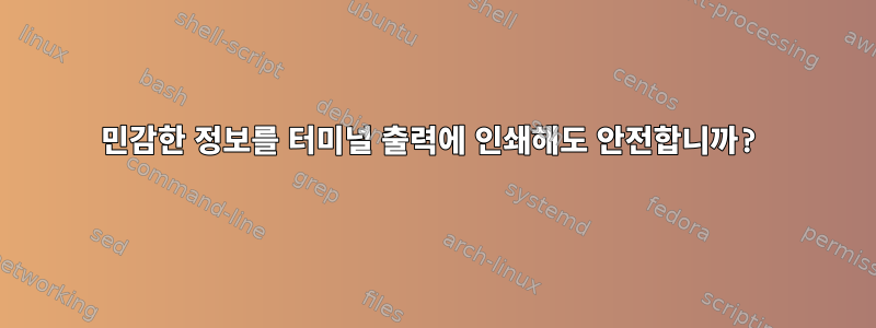 민감한 정보를 터미널 출력에 인쇄해도 안전합니까?