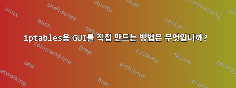 iptables용 GUI를 직접 만드는 방법은 무엇입니까?