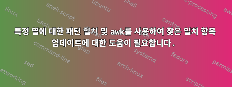 특정 열에 대한 패턴 일치 및 awk를 사용하여 찾은 일치 항목 업데이트에 대한 도움이 필요합니다.