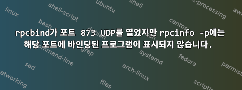 rpcbind가 포트 873 UDP를 열었지만 rpcinfo -p에는 해당 포트에 바인딩된 프로그램이 표시되지 않습니다.