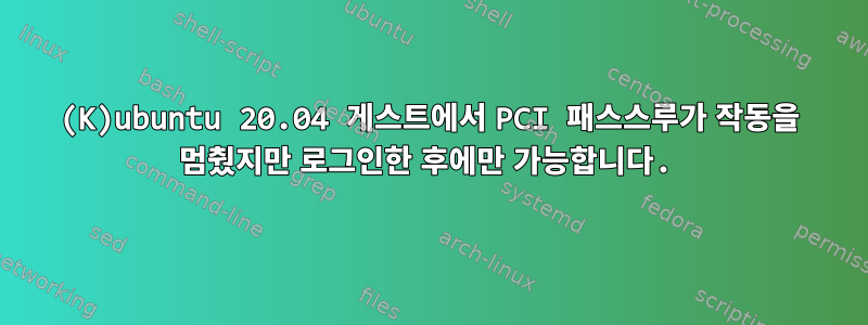 (K)ubuntu 20.04 게스트에서 PCI 패스스루가 작동을 멈췄지만 로그인한 후에만 가능합니다.