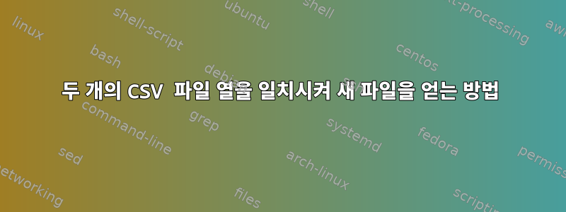 두 개의 CSV 파일 열을 일치시켜 새 파일을 얻는 방법