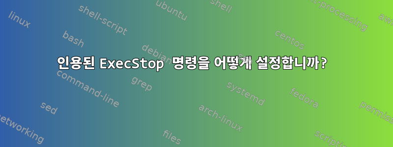 인용된 ExecStop 명령을 어떻게 설정합니까?