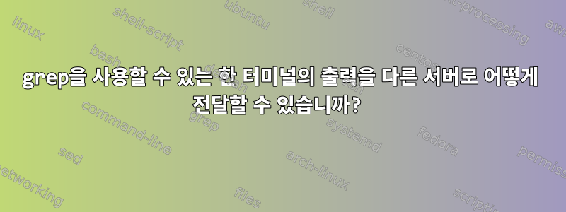 grep을 사용할 수 있는 한 터미널의 출력을 다른 서버로 어떻게 전달할 수 있습니까?