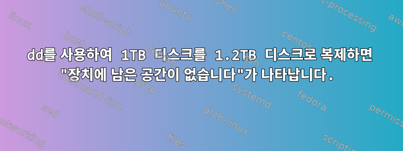 dd를 사용하여 1TB 디스크를 1.2TB 디스크로 복제하면 "장치에 남은 공간이 없습니다"가 나타납니다.