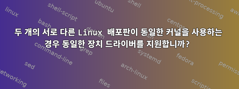 두 개의 서로 다른 Linux 배포판이 동일한 커널을 사용하는 경우 동일한 장치 드라이버를 지원합니까?