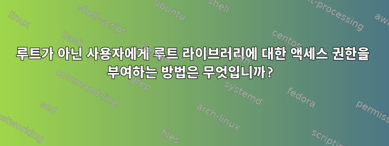 루트가 아닌 사용자에게 루트 라이브러리에 대한 액세스 권한을 부여하는 방법은 무엇입니까?