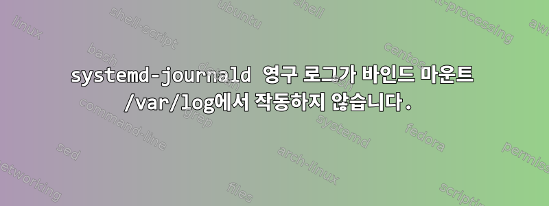 systemd-journald 영구 로그가 바인드 마운트 /var/log에서 작동하지 않습니다.