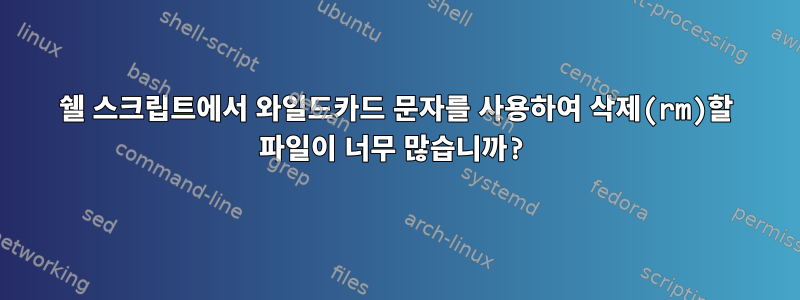 쉘 스크립트에서 와일드카드 문자를 사용하여 삭제(rm)할 파일이 너무 많습니까?