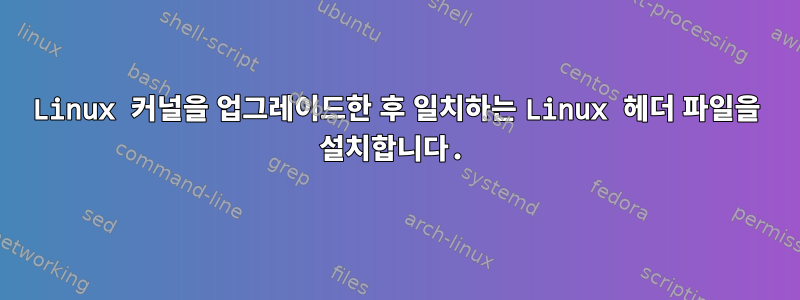 Linux 커널을 업그레이드한 후 일치하는 Linux 헤더 파일을 설치합니다.