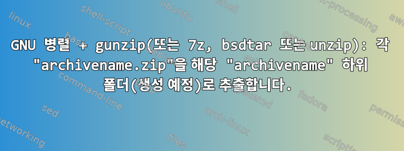 GNU 병렬 + gunzip(또는 7z, bsdtar 또는 unzip): 각 "archivename.zip"을 해당 "archivename" 하위 폴더(생성 예정)로 추출합니다.