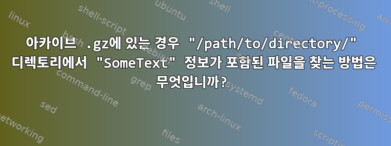 아카이브 .gz에 있는 경우 "/path/to/directory/" 디렉토리에서 "SomeText" 정보가 포함된 파일을 찾는 방법은 무엇입니까?