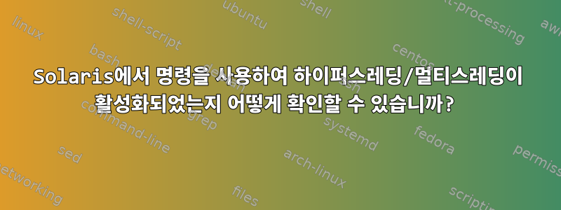 Solaris에서 명령을 사용하여 하이퍼스레딩/멀티스레딩이 활성화되었는지 어떻게 확인할 수 있습니까?