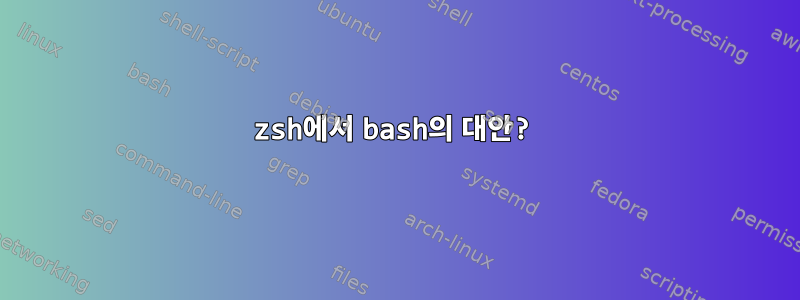 zsh에서 bash의 대안?