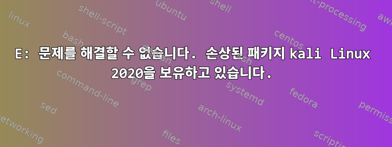 E: 문제를 해결할 수 없습니다. 손상된 패키지 kali Linux 2020을 보유하고 있습니다.