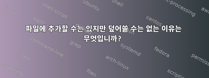 파일에 추가할 수는 있지만 덮어쓸 수는 없는 이유는 무엇입니까?