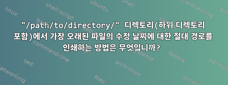 "/path/to/directory/" 디렉토리(하위 디렉토리 포함)에서 가장 오래된 파일의 수정 날짜에 대한 절대 경로를 인쇄하는 방법은 무엇입니까?