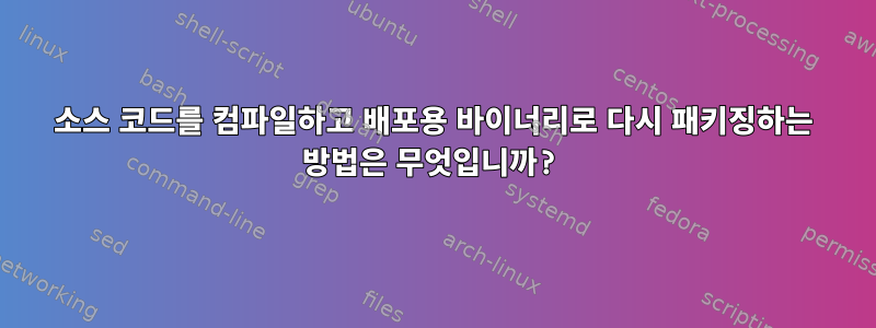 소스 코드를 컴파일하고 배포용 바이너리로 다시 패키징하는 방법은 무엇입니까?