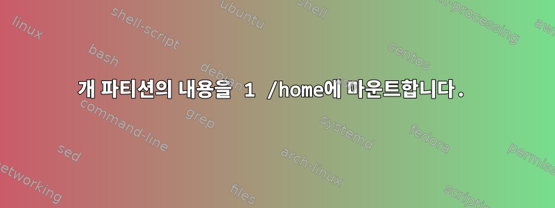 2개 파티션의 내용을 1 /home에 마운트합니다.