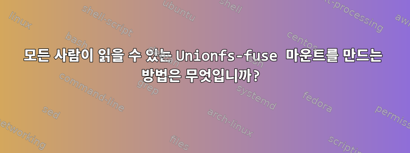 모든 사람이 읽을 수 있는 Unionfs-fuse 마운트를 만드는 방법은 무엇입니까?