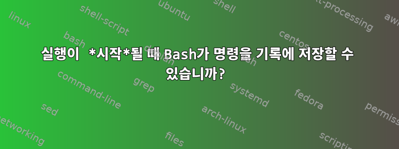 실행이 *시작*될 때 Bash가 명령을 기록에 저장할 수 있습니까?