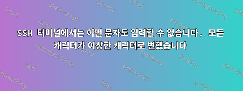 SSH 터미널에서는 어떤 문자도 입력할 수 없습니다. 모든 캐릭터가 이상한 캐릭터로 변했습니다