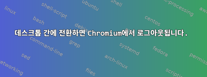 데스크톱 간에 전환하면 Chromium에서 로그아웃됩니다.