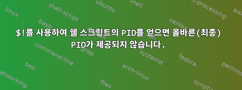 $!를 사용하여 쉘 스크립트의 PID를 얻으면 올바른(최종) PID가 제공되지 않습니다.