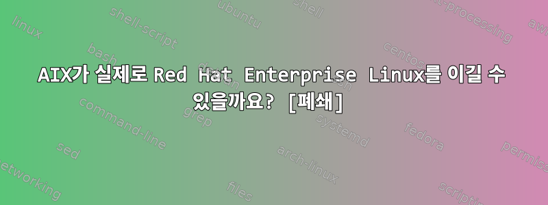 AIX가 실제로 Red Hat Enterprise Linux를 이길 수 있을까요? [폐쇄]