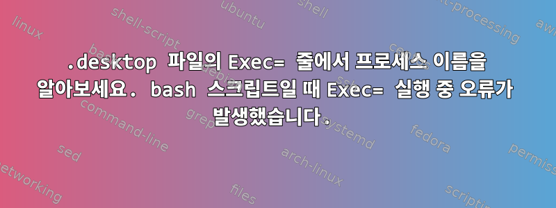 .desktop 파일의 Exec= 줄에서 프로세스 이름을 알아보세요. bash 스크립트일 때 Exec= 실행 중 오류가 발생했습니다.