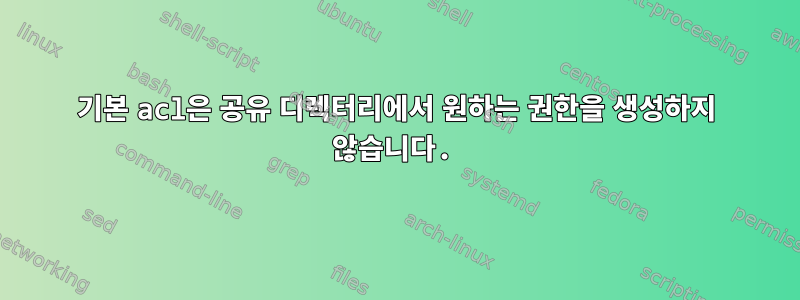 기본 acl은 공유 디렉터리에서 원하는 권한을 생성하지 않습니다.