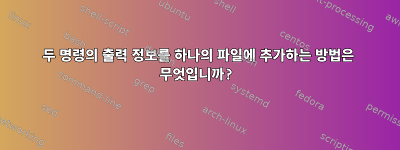 두 명령의 출력 정보를 하나의 파일에 추가하는 방법은 무엇입니까?