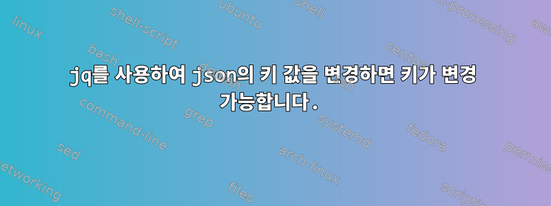 jq를 사용하여 json의 키 값을 변경하면 키가 변경 가능합니다.